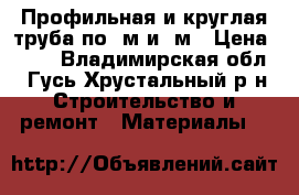 Профильная и круглая труба по 3м и 6м › Цена ­ 62 - Владимирская обл., Гусь-Хрустальный р-н Строительство и ремонт » Материалы   